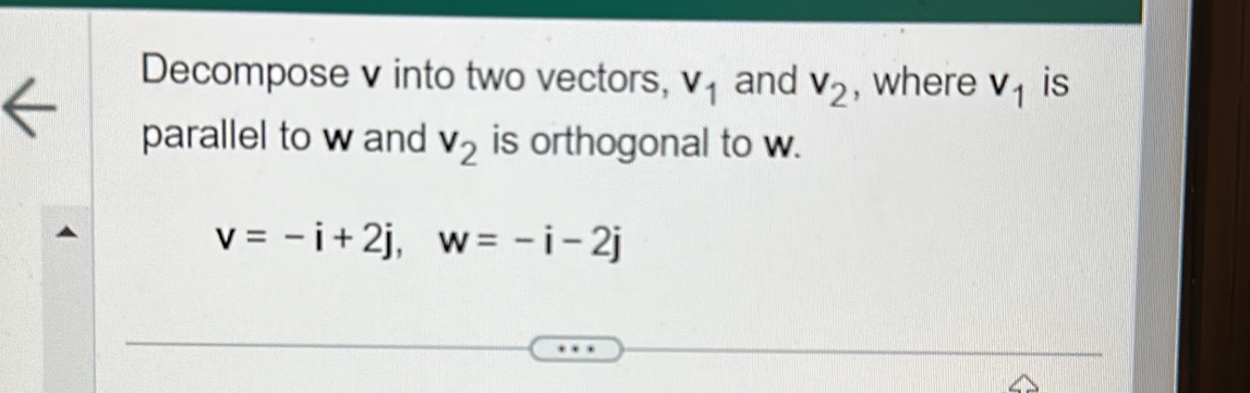 Decompose v into two vectors, V_1 and v_2 , where V_1 is 
parallel to w and v_2 is orthogonal to w.
v=-i+2j, w=-i-2j