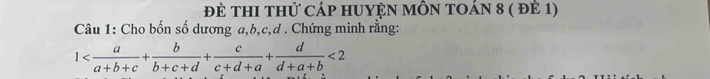 đE THI THử CÁp HUYỆN MÔN TOÁN 8 ( đÊ 1) 
Câu 1: Cho bốn số dương a, b, c, d. Chứng minh rằng:
1 <2</tex>