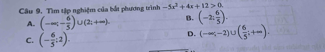 Tìm tập nghiệm của bất phương trình -5x^2+4x+12>0.
A. (-∈fty ;- 6/5 )∪ (2;+∈fty ).
B. (-2; 6/5 ).
C. (- 6/5 ;2).
D. (-∈fty ;-2)∪ ( 6/5 ;+∈fty ).