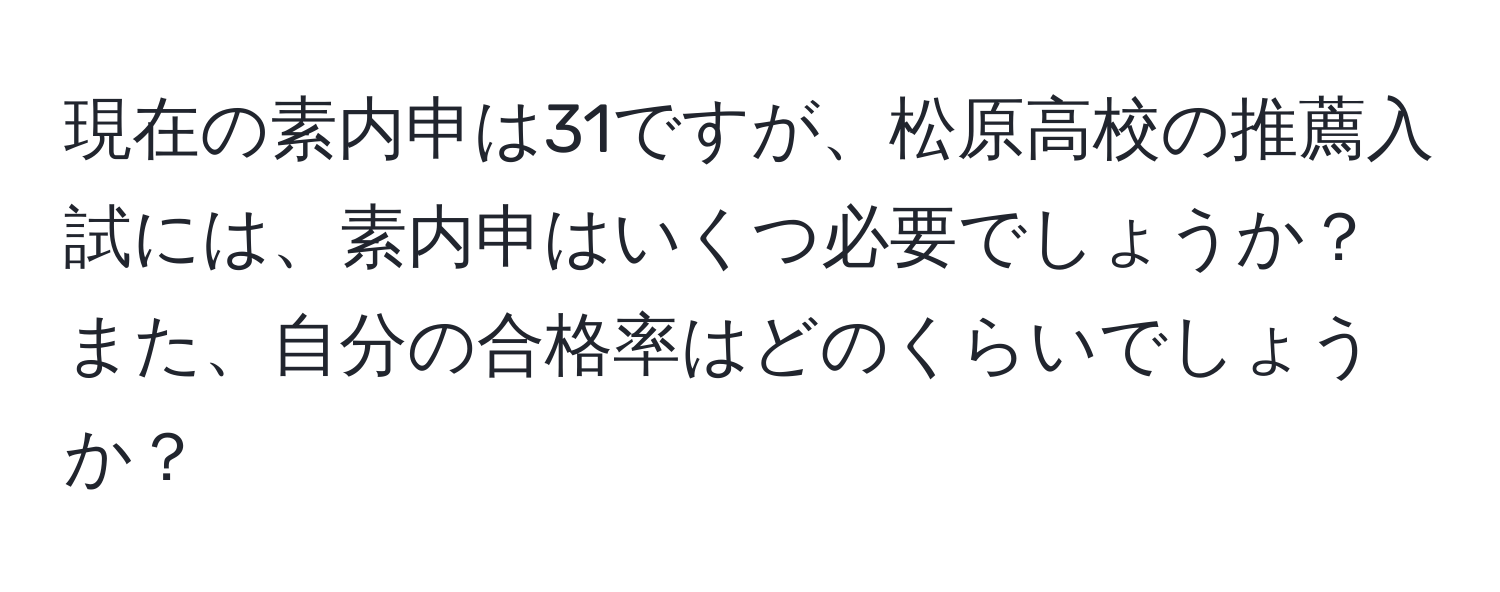 現在の素内申は31ですが、松原高校の推薦入試には、素内申はいくつ必要でしょうか？また、自分の合格率はどのくらいでしょうか？