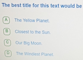 The best title for this text would be
A The Yellow Planet.
B Closest to the Sun.
c Our Big Moon.
D The Windiest Planet.