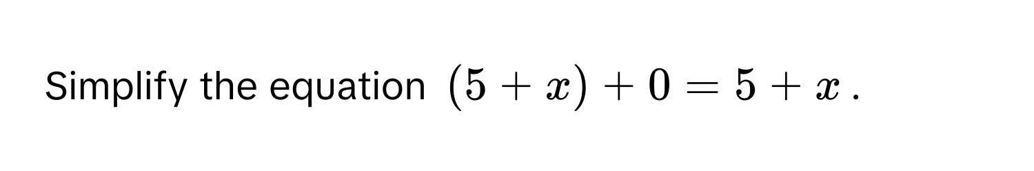 Simplify the equation $(5 + x) + 0 = 5 + x$.