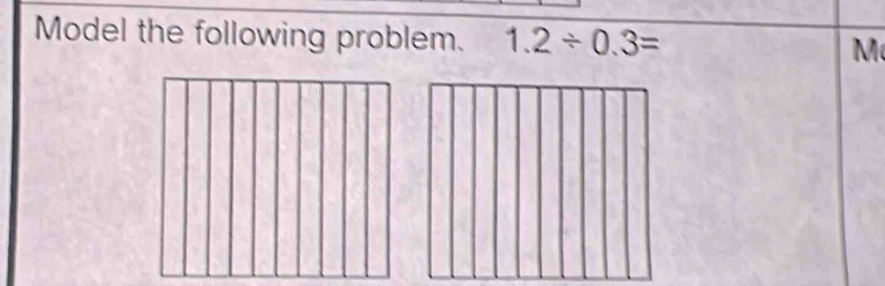 Model the following problem. 1.2/ 0.3= M