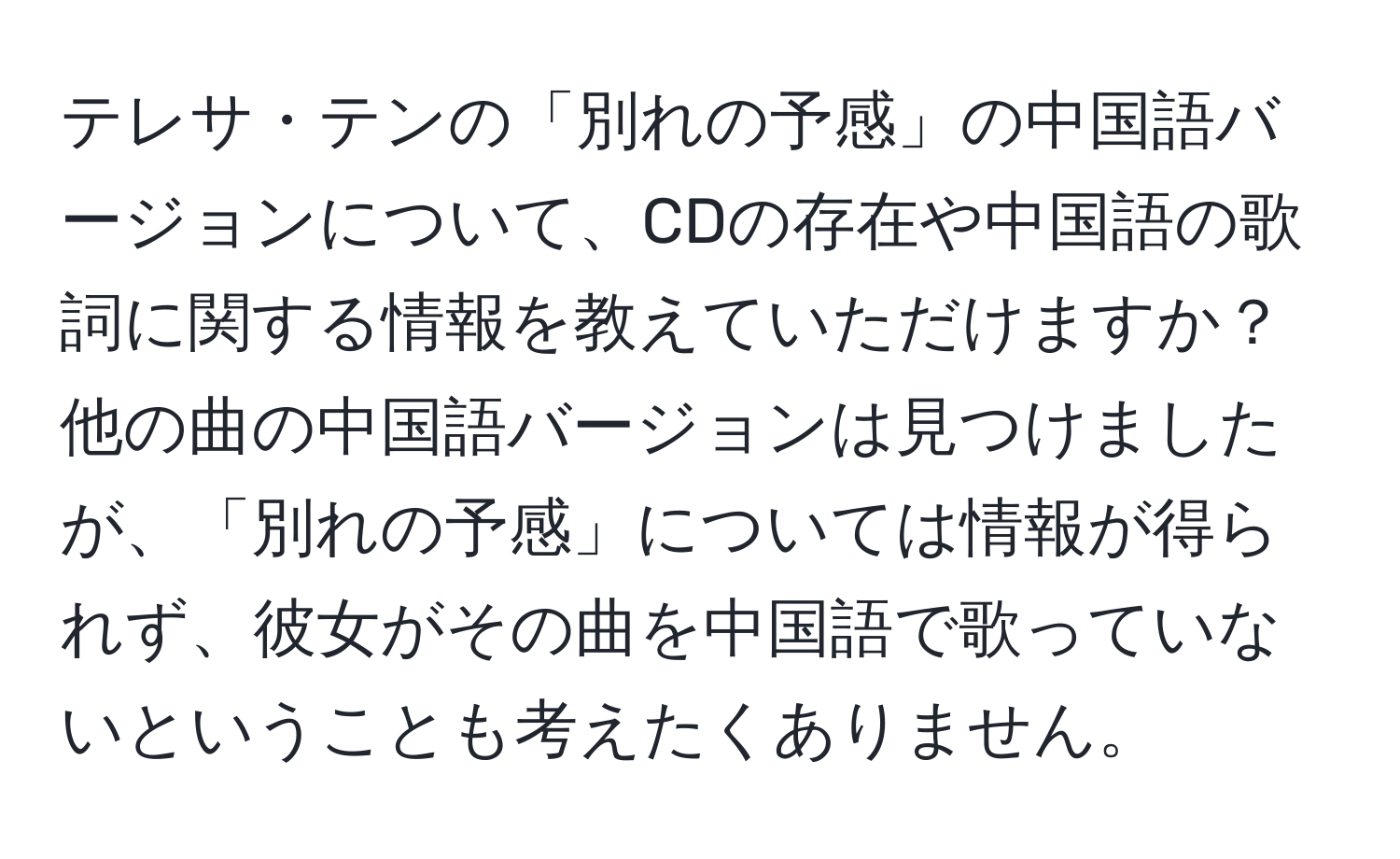 テレサ・テンの「別れの予感」の中国語バージョンについて、CDの存在や中国語の歌詞に関する情報を教えていただけますか？他の曲の中国語バージョンは見つけましたが、「別れの予感」については情報が得られず、彼女がその曲を中国語で歌っていないということも考えたくありません。