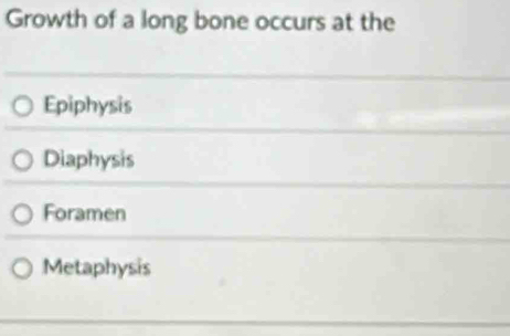 Growth of a long bone occurs at the
Epiphysis
Diaphysis
Foramen
Metaphysis