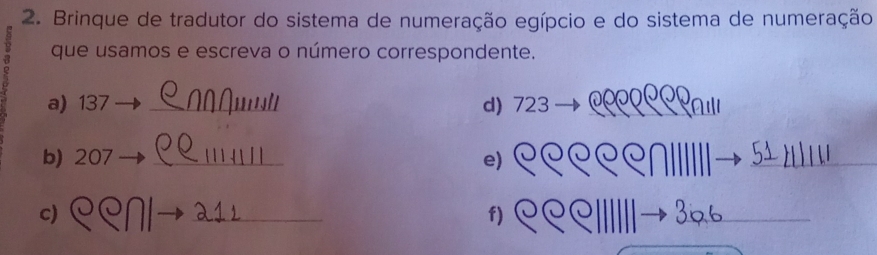 Brinque de tradutor do sistema de numeração egípcio e do sistema de numeração 
que usamos e escreva o número correspondente. 
a) 137 _w d) 723 OOOONOD 
b) 207 _e) 
_ 
c) 
_ 
f) 
_