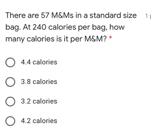 There are 57 M&Ms in a standard size 1
bag. At 240 calories per bag, how
many calories is it per M&M? *
4.4 calories
3.8 calories
3.2 calories
4.2 calories