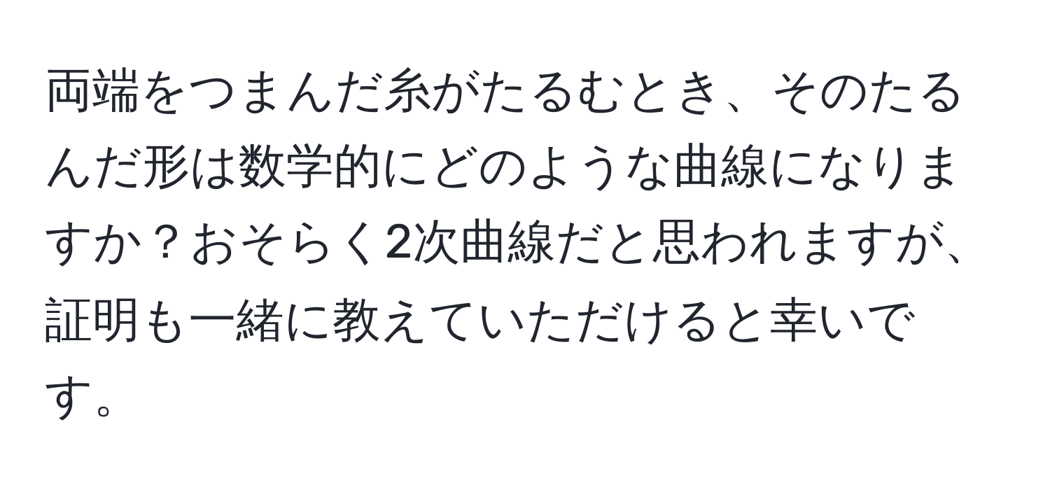 両端をつまんだ糸がたるむとき、そのたるんだ形は数学的にどのような曲線になりますか？おそらく2次曲線だと思われますが、証明も一緒に教えていただけると幸いです。