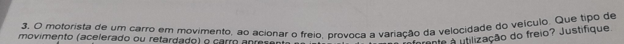 motorista de um carro em movimento, ao acionar o freio, provoca a variação da velocidade do veículo. Que tipo de 
movimento (acelerado ou retardado) o carão anrese 
ante à utilização do freio? Justifique.