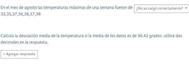 En el mes de agosto las temperaturas máximas de una semana fueron de ¿No se cargó correctamente?
33, 35, 37, 36, 38, 37, 39
Calcula la desviación media de la temperatura si la media de los datos es de 36.42 grados. utilice dos 
decimales en la respuesta. 
+ Agregar respuesta