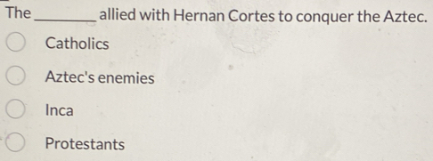 The_ allied with Hernan Cortes to conquer the Aztec.
Catholics
Aztec's enemies
Inca
Protestants