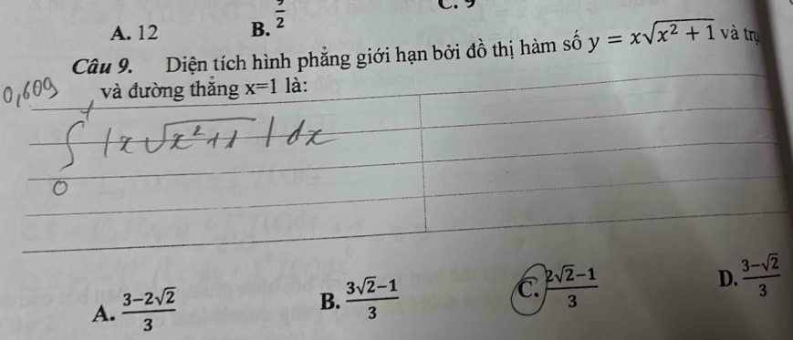 A. 12 B.  9/2 
C.9
Diện tích hình phẳng giới hạn bởi đồ thị hàm số y=xsqrt(x^2+1) và trụ
A.  (3-2sqrt(2))/3  C  (2sqrt(2)-1)/3  D.  (3-sqrt(2))/3 
B.  (3sqrt(2)-1)/3 