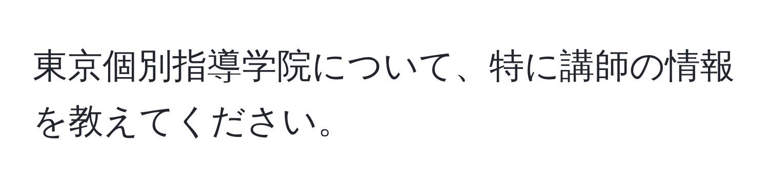 東京個別指導学院について、特に講師の情報を教えてください。