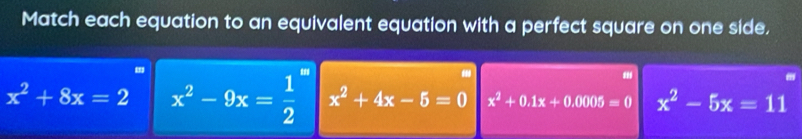 Match each equation to an equivalent equation with a perfect square on one side.
.
x^2+8x=2 x^2-9x= 1/2  x^2+4x-5=0 x^2+0.1x+0.0005=0 x^2-5x=11