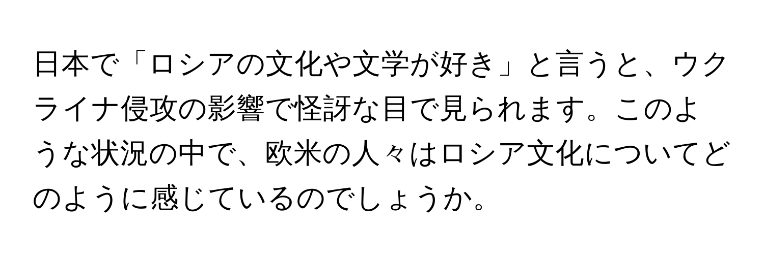 日本で「ロシアの文化や文学が好き」と言うと、ウクライナ侵攻の影響で怪訝な目で見られます。このような状況の中で、欧米の人々はロシア文化についてどのように感じているのでしょうか。