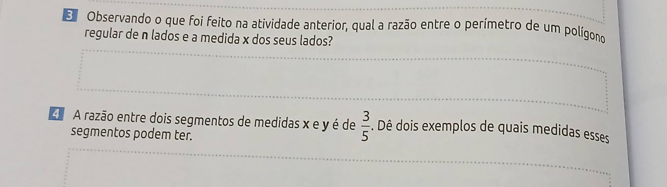 Observando o que foi feito na atividade anterior, qual a razão entre o perímetro de um polígono 
regular de n lados e a medida x dos seus lados? 
4 A razão entre dois segmentos de medidas x e y é de  3/5 . Dê dois exemplos de quais medidas esses 
segmentos podem ter.