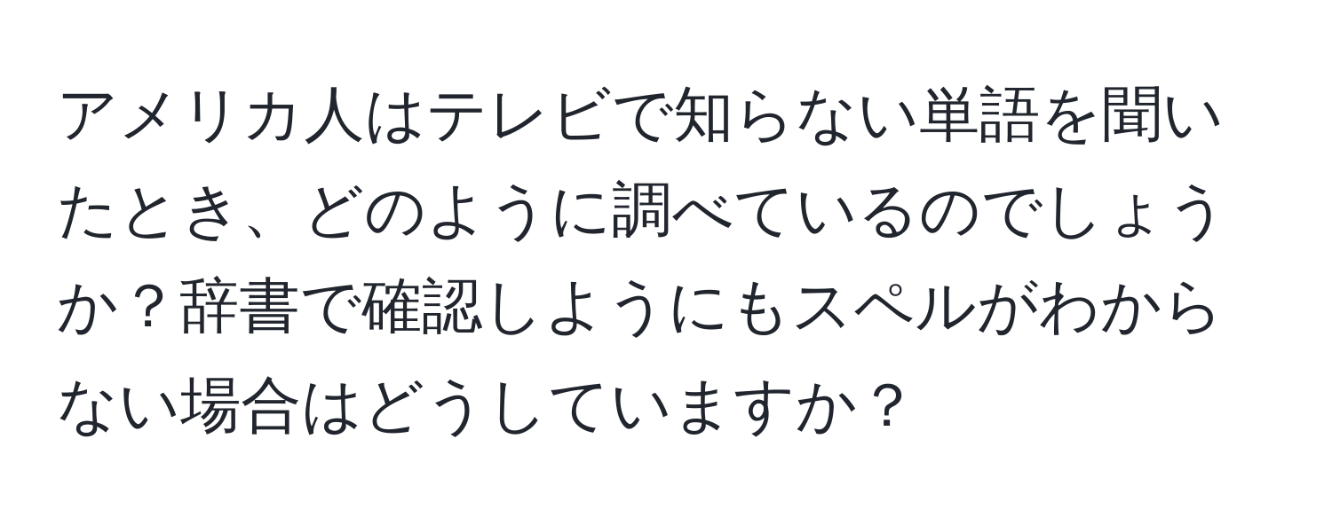 アメリカ人はテレビで知らない単語を聞いたとき、どのように調べているのでしょうか？辞書で確認しようにもスペルがわからない場合はどうしていますか？