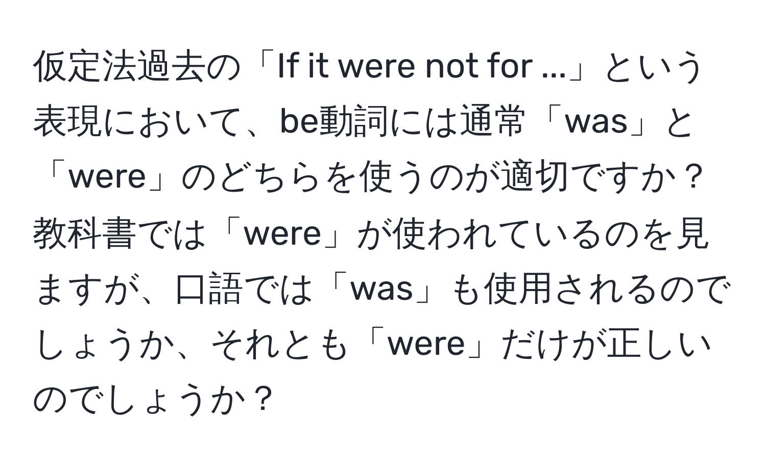 仮定法過去の「If it were not for ...」という表現において、be動詞には通常「was」と「were」のどちらを使うのが適切ですか？教科書では「were」が使われているのを見ますが、口語では「was」も使用されるのでしょうか、それとも「were」だけが正しいのでしょうか？