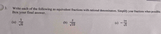 Write each of the following as equivalent fractions with rational denominators. Simplify your fractions when possible. 
Box your final answer. 
(a)  1/sqrt(6)  (b)  2/sqrt(10)  (c) - 14/sqrt(2) 