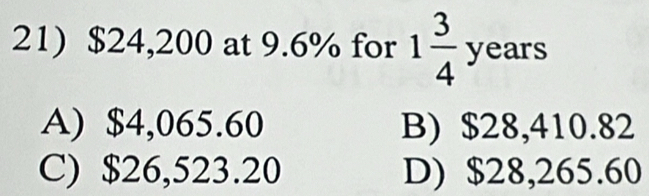 $24,200 at 9.6% for 1 3/4 years
A) $4,065.60 B) $28,410.82
C) $26,523.20 D) $28,265.60