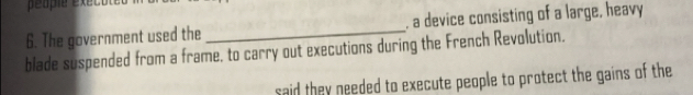 peuple éxect 
6. The government used the_ , a device consisting of a large, heavy 
blade suspended from a frame, to carry out executions during the French Revolution. 
said they needed to execute people to protect the gains of the