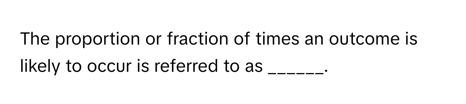 The proportion or fraction of times an outcome is likely to occur is referred to as ______.