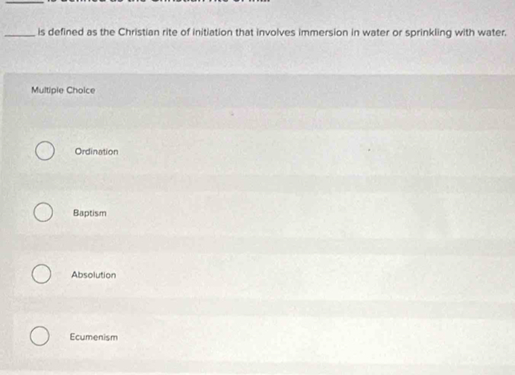 is defined as the Christian rite of initiation that involves immersion in water or sprinkling with water.
Multiple Choice
Ordination
Baptism
Absolution
Ecumenism