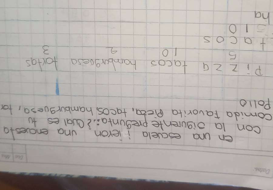 en una escuela ijeron una encuesta 
con la oiqurente preguntaoiQvales to 
comida Favorita Pizta, facos, hamburguesa, for 
Pollo 
Pi z z a facos hamburgoesa fortas
beginarrayr 5 +9c0 -10endarray 10 3 
ha