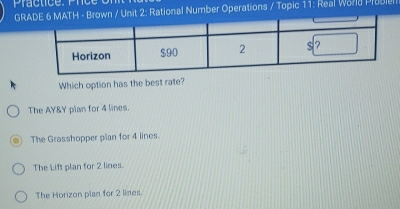 Practice: Pce on 
GR: Rational Number Operations / Topic 11: Real Warld Probiel
Which option has the best rate?
The AY&Y plan for 4 lines.
The Grasshopper plan for 4 lines.
The Lift plan for 2 lines.
The Horizon plan for 2 lines.