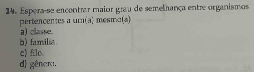 Espera-se encontrar maior grau de semelhança entre organismos
pertencentes a um(a) mesmo(a)
a) classe.
b) família.
c) filo.
d) gênero.