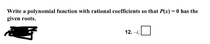 Write a polynomial function with rational coefficients so that P(x)=0 has the 
given roots. 
12. -i, □