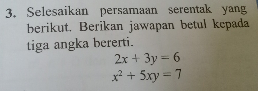 Selesaikan persamaan serentak yang
berikut. Berikan jawapan betul kepada
tiga angka bererti.
2x+3y=6
x^2+5xy=7