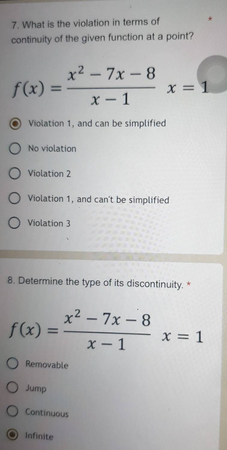 What is the violation in terms of
*
continuity of the given function at a point?
f(x)= (x^2-7x-8)/x-1 x=1
Violation 1, and can be simplified
No violation
Violation 2
Violation 1, and can't be simplified
Violation 3
8. Determine the type of its discontinuity. *
f(x)= (x^2-7x-8)/x-1 x=1
Removable
Jump
Continuous
Infinite