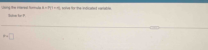 Using the interest formula A=P(1+rt) , solve for the indicated variable. 
Solve for P.
P=□