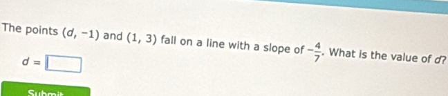 The points (d,-1) and (1,3) fall on a line with a slope of - 4/7 . What is the value of d?
d=□
Submit