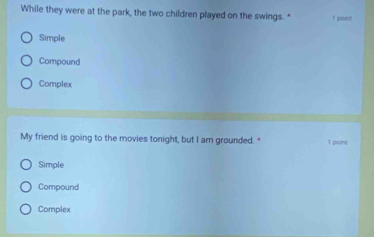 While they were at the park, the two children played on the swings. " 1 point
Simple
Compound
Complex
My friend is going to the movies tonight, but I am grounded. " 1 point
Simple
Compound
Complex