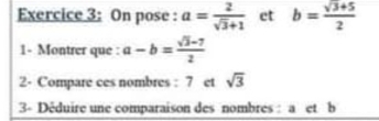 On pose : a= 2/sqrt(3)+1  et b= (sqrt(3)+5)/2 
1- Montrer que : a-b= (sqrt(3)-7)/2 
2- Compare ces nombres : 7 et sqrt(3)
3- Dêduire une comparaison des nombres : a et b