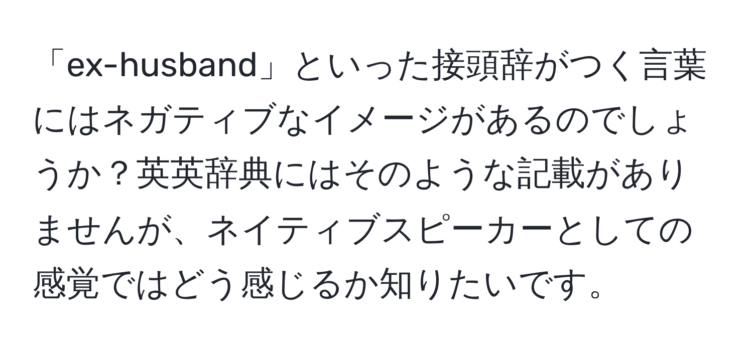 「ex-husband」といった接頭辞がつく言葉にはネガティブなイメージがあるのでしょうか？英英辞典にはそのような記載がありませんが、ネイティブスピーカーとしての感覚ではどう感じるか知りたいです。