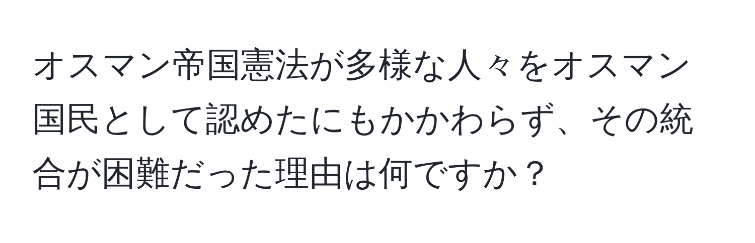 オスマン帝国憲法が多様な人々をオスマン国民として認めたにもかかわらず、その統合が困難だった理由は何ですか？