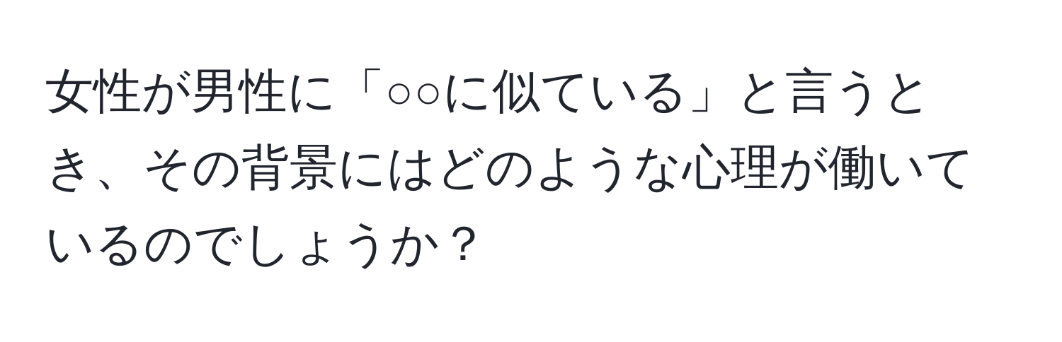 女性が男性に「○○に似ている」と言うとき、その背景にはどのような心理が働いているのでしょうか？