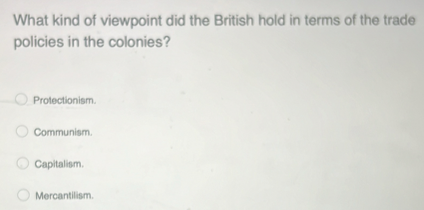 What kind of viewpoint did the British hold in terms of the trade
policies in the colonies?
Protectionism.
Communism.
Capitalism.
Mercantilism.