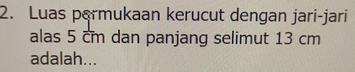 Luas permukaan kerucut dengan jari-jari 
alas 5 cm dan panjang selimut 13 cm
adalah...