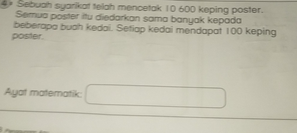 4# Sebuah syarikat telah mencetak 10 600 keping poster. 
Semua poster itu diedarkan sama banyak kepada 
beberapa buah kedai. Setiap kedai mendapat 100 keping 
poster. 
Ayat matematik: