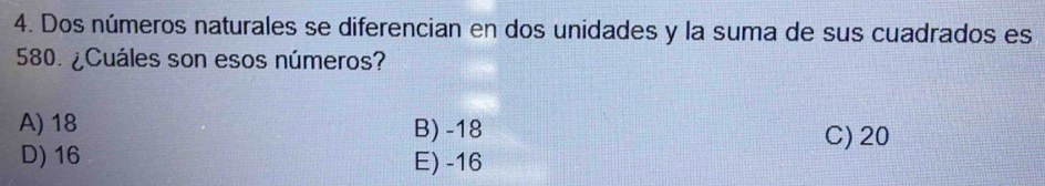 Dos números naturales se diferencian en dos unidades y la suma de sus cuadrados es
580. ¿Cuáles son esos números?
A) 18 B) -18 C) 20
D) 16 E) -16