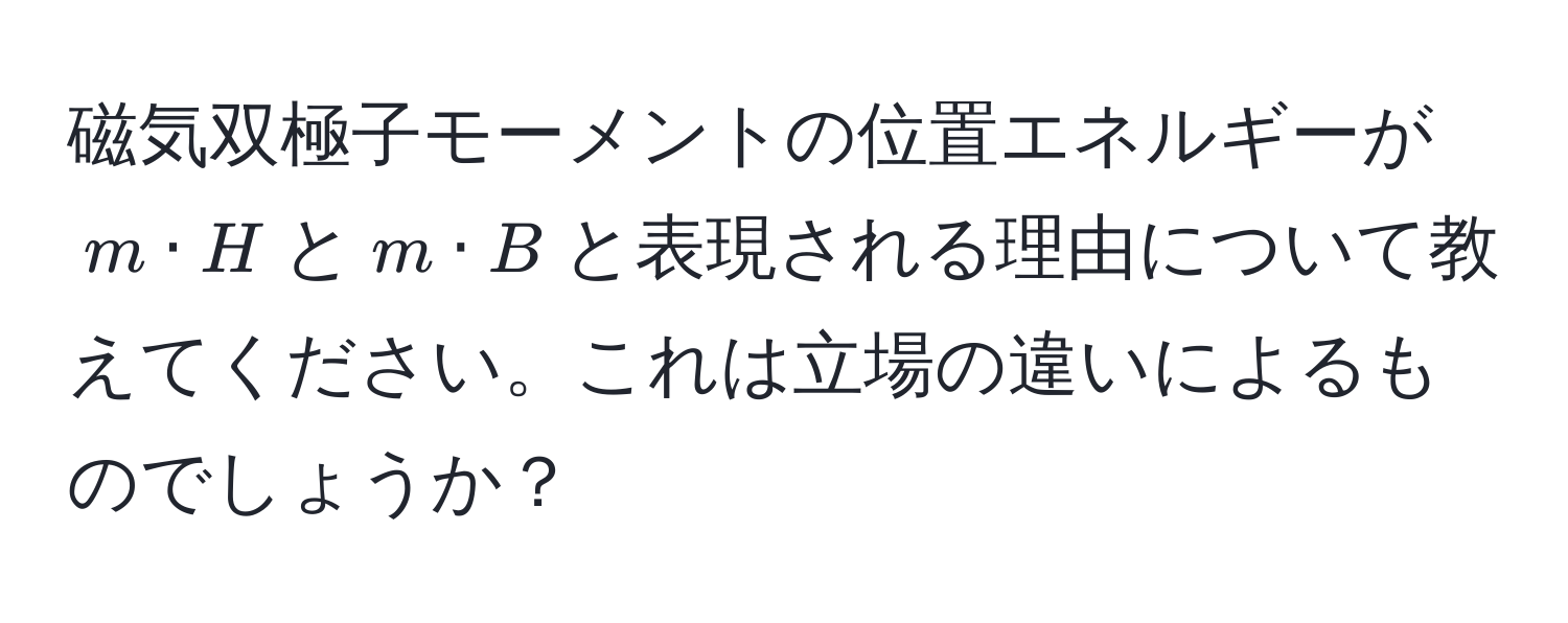 磁気双極子モーメントの位置エネルギーが$m · H$と$m · B$と表現される理由について教えてください。これは立場の違いによるものでしょうか？