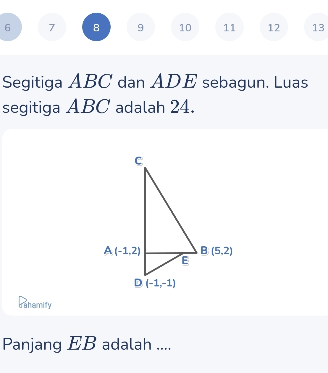 6
7
8
9
10 11 12 13
Segitiga ABC dan ADE sebagun. Luas
segitiga ABC adalah 24.
dahamify
Panjang EB adalah ....