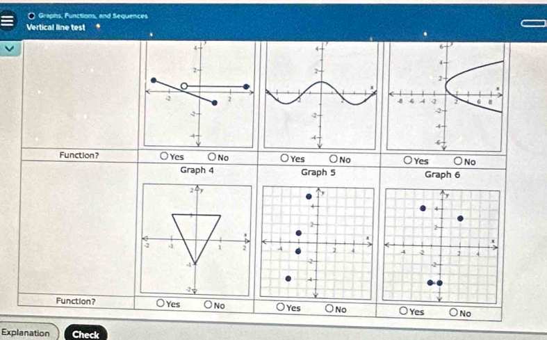 Graphs, Functions, and Sequences
Vertical line test "
.
Function? ○Yes ○No ○ Yes ○ No Yes o No
Graph 4 Graph 5 Graph 6

Function? C Yes No ○Yes ○ No ○ Yes No
Explanation Check