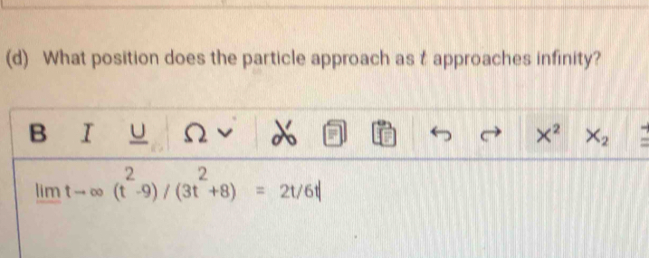 What position does the particle approach as t approaches infinity? 
B I U Ω X^2 X_2 □
mtto ∈fty (t^2-9)/(3t^2+8)=2t/6t