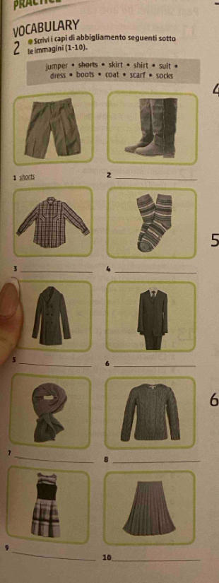 VOCABULARY 
2 le immagini (1-10). @ Scrivi i capi di abbigliamento seguenti sotto 
umper • shorts * skirt * shirt * suit . 
diress * boots * coat * scarf * socks 
1 shorts 2_ 
5 
_3 
_4 
_ 
5 
_6 
6 
_ 
7 
_8 
_ 
10_