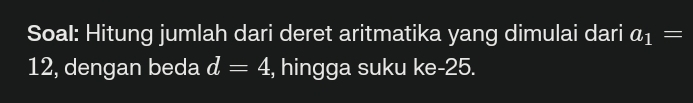 Soal: Hitung jumlah dari deret aritmatika yang dimulai dari a_1=
12, dengan beda d=4 , hingga suku ke -25.